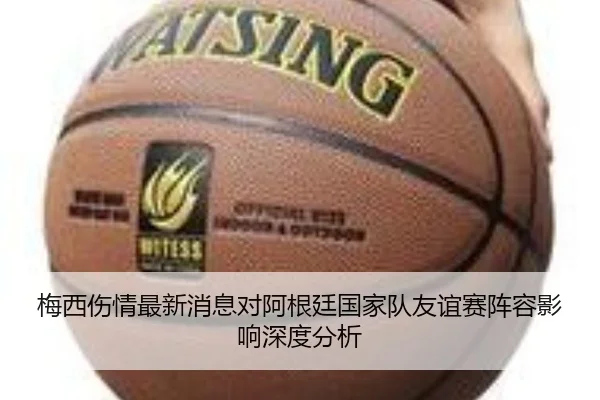 梅西伤情最新消息对阿根廷国家队友谊赛阵容影响深度分析